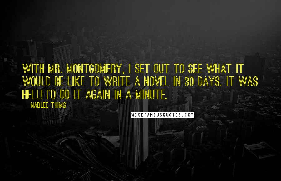 Nadlee Thims Quotes: With Mr. Montgomery, I set out to see what it would be like to write a novel in 30 days. It was hell! I'd do it again in a minute.