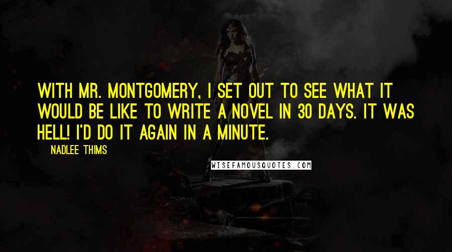 Nadlee Thims Quotes: With Mr. Montgomery, I set out to see what it would be like to write a novel in 30 days. It was hell! I'd do it again in a minute.