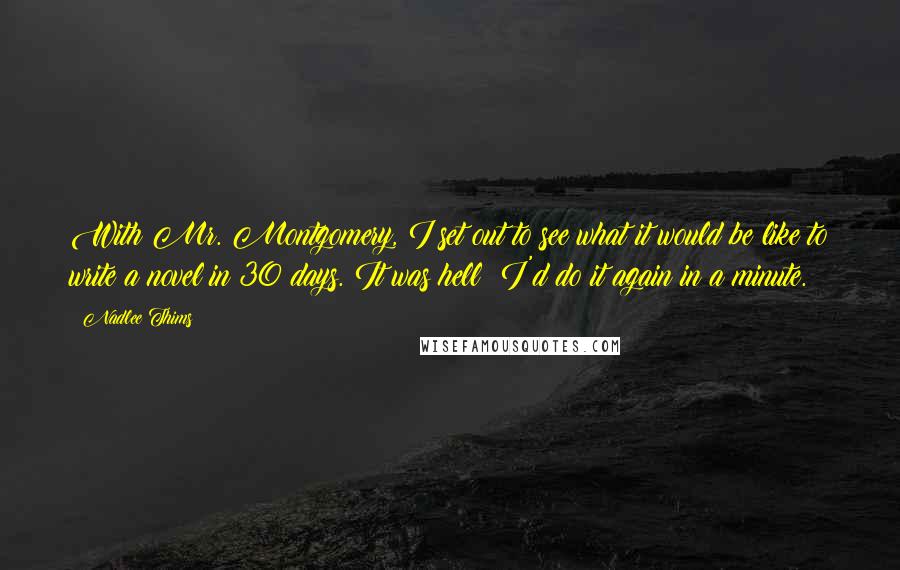 Nadlee Thims Quotes: With Mr. Montgomery, I set out to see what it would be like to write a novel in 30 days. It was hell! I'd do it again in a minute.