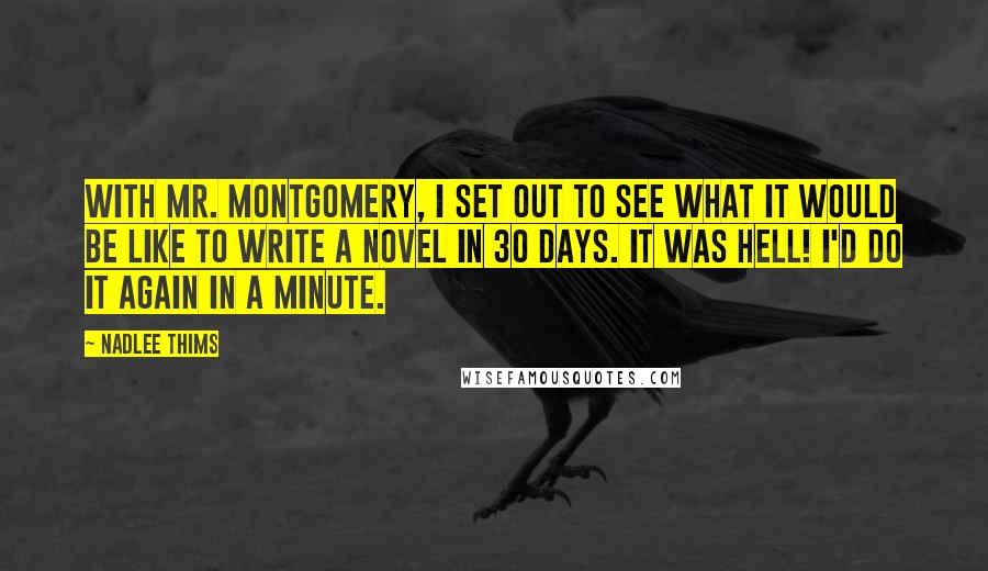 Nadlee Thims Quotes: With Mr. Montgomery, I set out to see what it would be like to write a novel in 30 days. It was hell! I'd do it again in a minute.