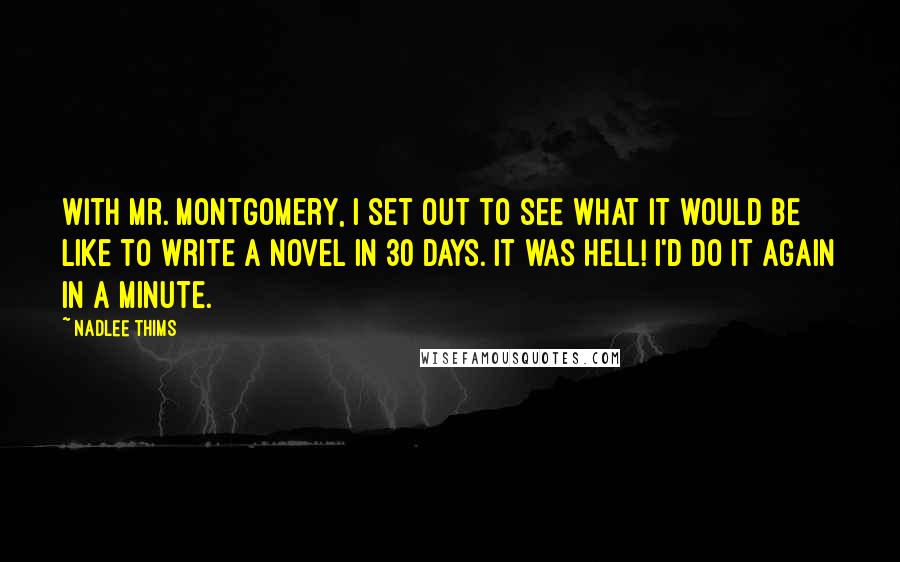 Nadlee Thims Quotes: With Mr. Montgomery, I set out to see what it would be like to write a novel in 30 days. It was hell! I'd do it again in a minute.