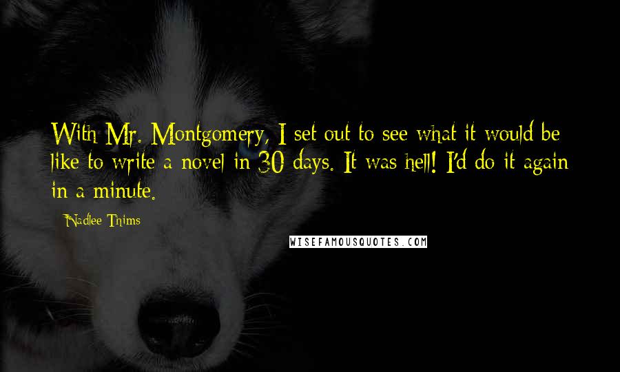 Nadlee Thims Quotes: With Mr. Montgomery, I set out to see what it would be like to write a novel in 30 days. It was hell! I'd do it again in a minute.