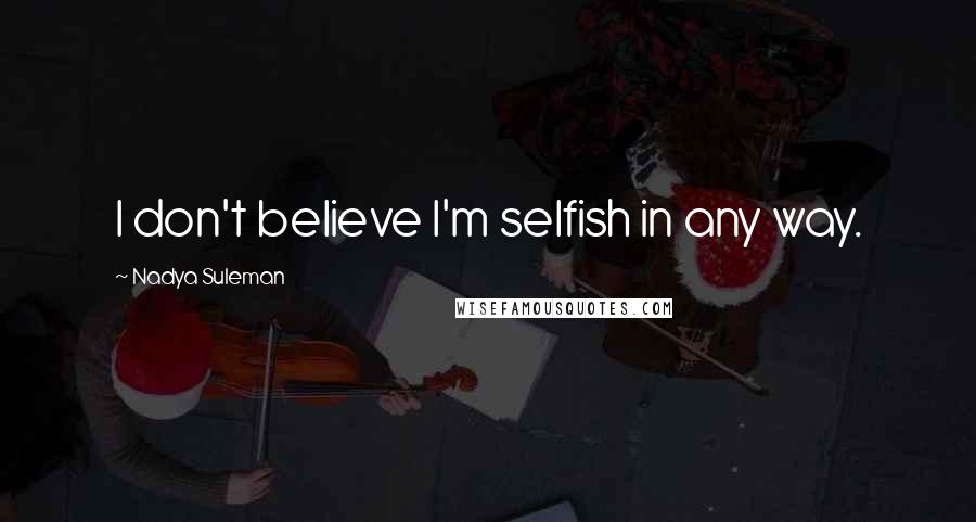 Nadya Suleman Quotes: I don't believe I'm selfish in any way.