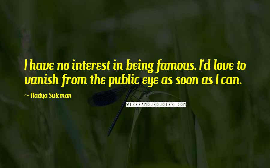 Nadya Suleman Quotes: I have no interest in being famous. I'd love to vanish from the public eye as soon as I can.