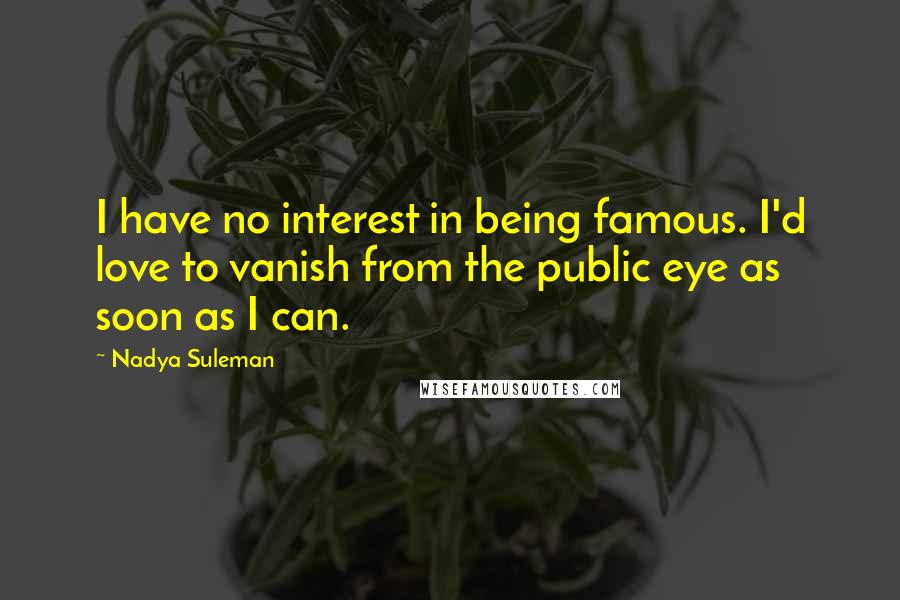 Nadya Suleman Quotes: I have no interest in being famous. I'd love to vanish from the public eye as soon as I can.