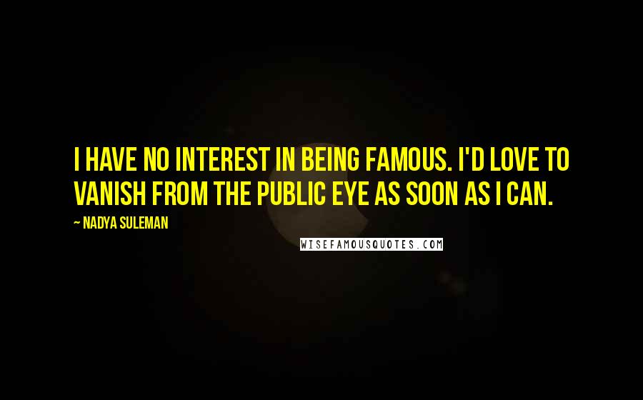 Nadya Suleman Quotes: I have no interest in being famous. I'd love to vanish from the public eye as soon as I can.