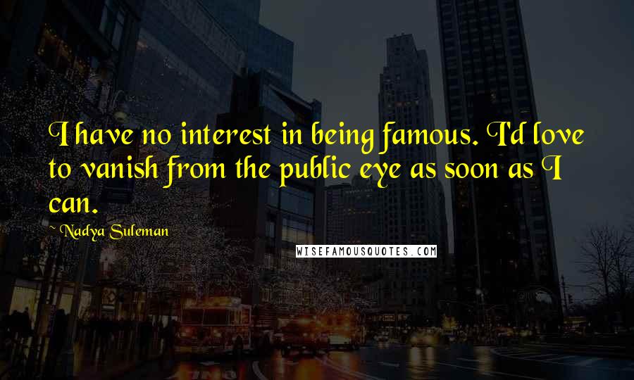 Nadya Suleman Quotes: I have no interest in being famous. I'd love to vanish from the public eye as soon as I can.