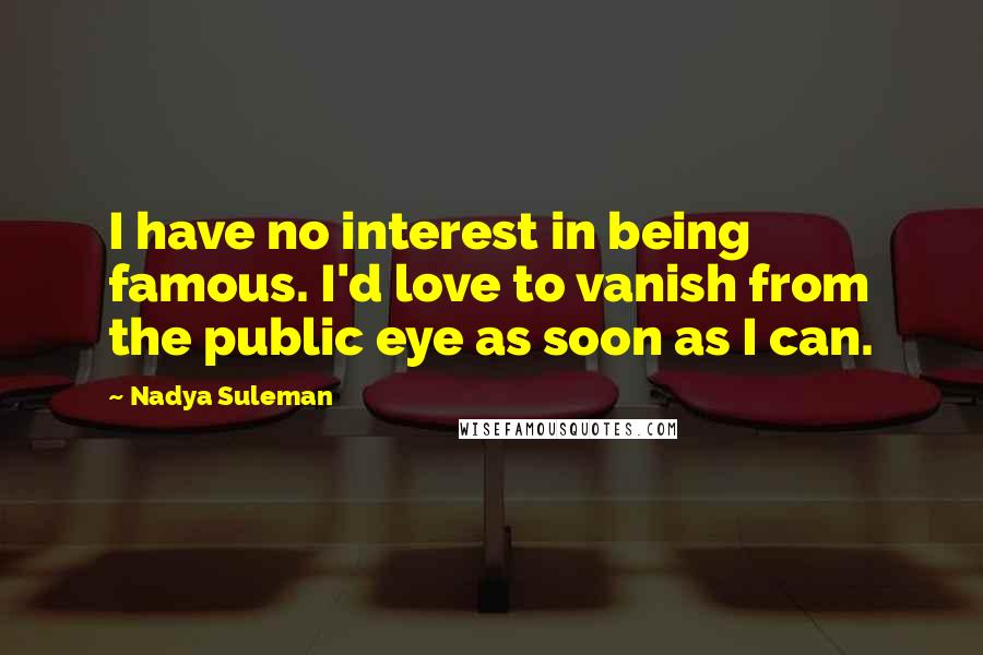 Nadya Suleman Quotes: I have no interest in being famous. I'd love to vanish from the public eye as soon as I can.