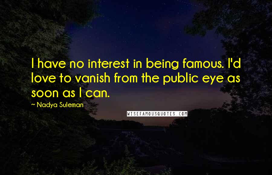 Nadya Suleman Quotes: I have no interest in being famous. I'd love to vanish from the public eye as soon as I can.