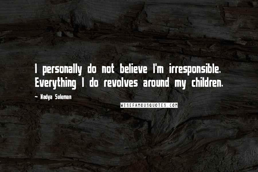 Nadya Suleman Quotes: I personally do not believe I'm irresponsible. Everything I do revolves around my children.
