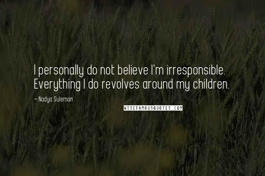 Nadya Suleman Quotes: I personally do not believe I'm irresponsible. Everything I do revolves around my children.