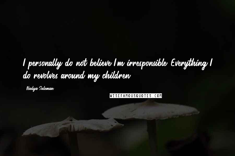 Nadya Suleman Quotes: I personally do not believe I'm irresponsible. Everything I do revolves around my children.