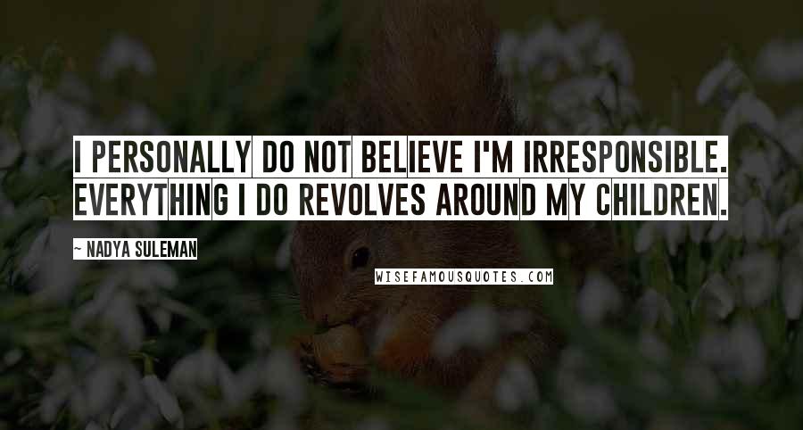 Nadya Suleman Quotes: I personally do not believe I'm irresponsible. Everything I do revolves around my children.