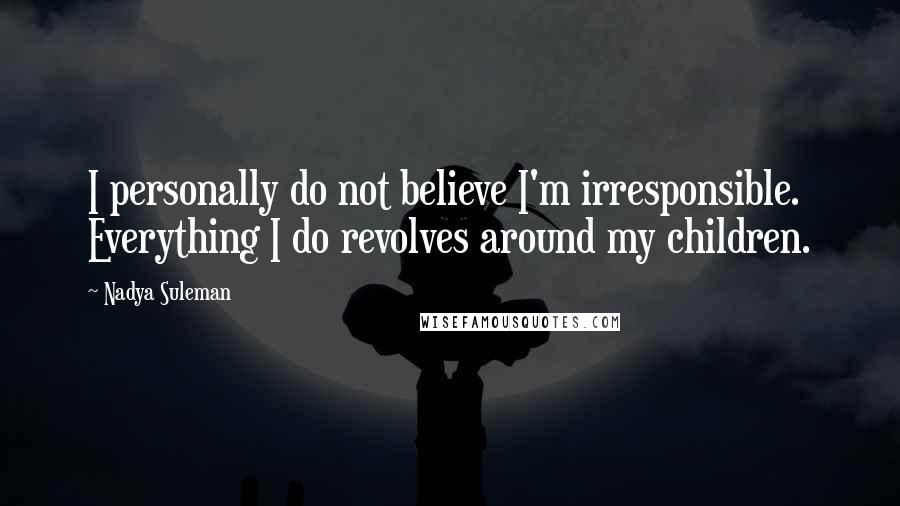 Nadya Suleman Quotes: I personally do not believe I'm irresponsible. Everything I do revolves around my children.