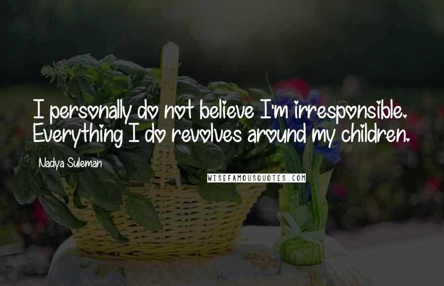 Nadya Suleman Quotes: I personally do not believe I'm irresponsible. Everything I do revolves around my children.