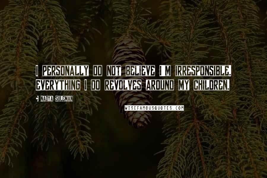 Nadya Suleman Quotes: I personally do not believe I'm irresponsible. Everything I do revolves around my children.