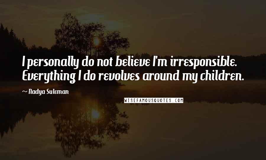 Nadya Suleman Quotes: I personally do not believe I'm irresponsible. Everything I do revolves around my children.