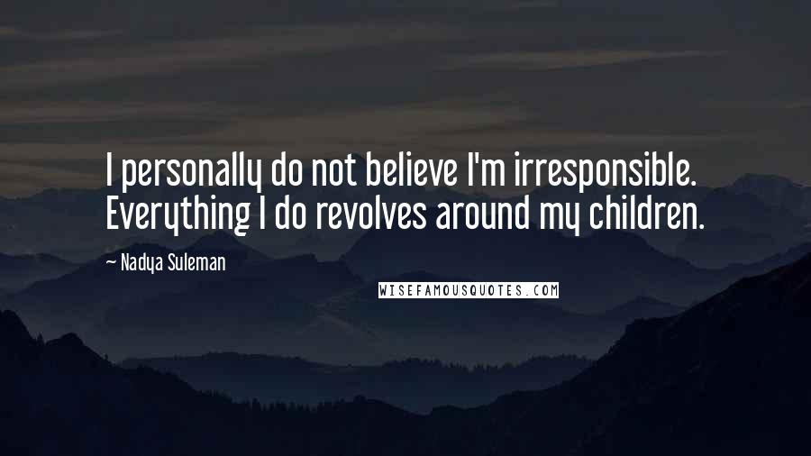 Nadya Suleman Quotes: I personally do not believe I'm irresponsible. Everything I do revolves around my children.