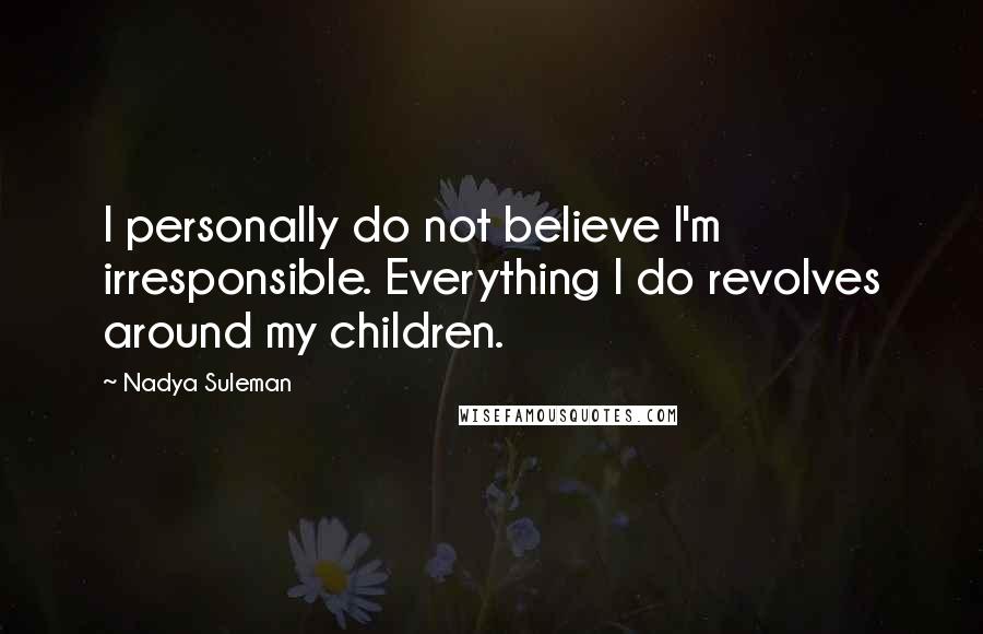 Nadya Suleman Quotes: I personally do not believe I'm irresponsible. Everything I do revolves around my children.