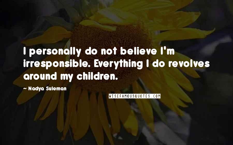 Nadya Suleman Quotes: I personally do not believe I'm irresponsible. Everything I do revolves around my children.