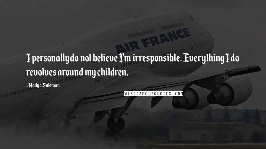 Nadya Suleman Quotes: I personally do not believe I'm irresponsible. Everything I do revolves around my children.