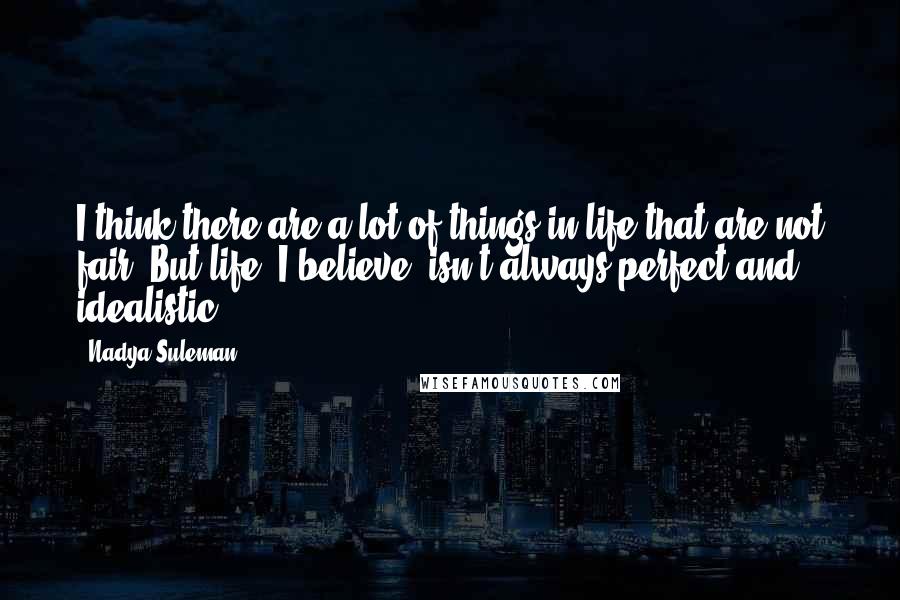 Nadya Suleman Quotes: I think there are a lot of things in life that are not fair. But life, I believe, isn't always perfect and idealistic.