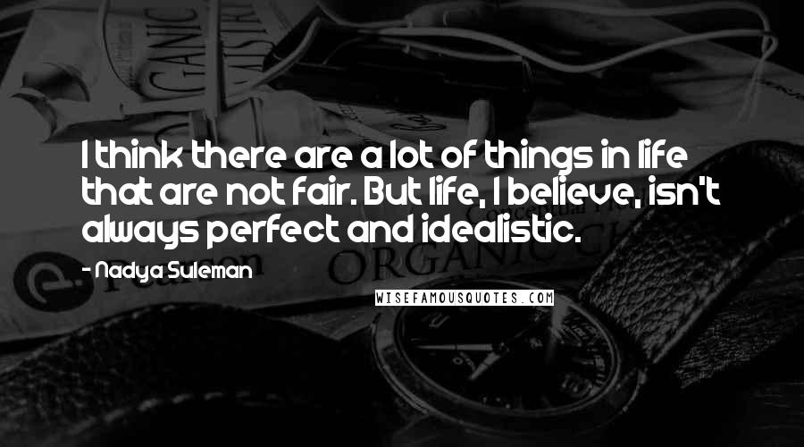 Nadya Suleman Quotes: I think there are a lot of things in life that are not fair. But life, I believe, isn't always perfect and idealistic.