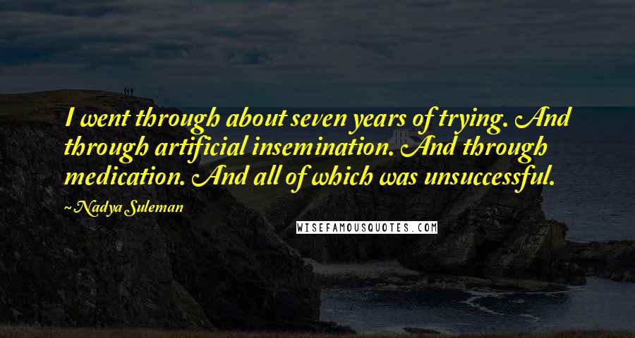 Nadya Suleman Quotes: I went through about seven years of trying. And through artificial insemination. And through medication. And all of which was unsuccessful.