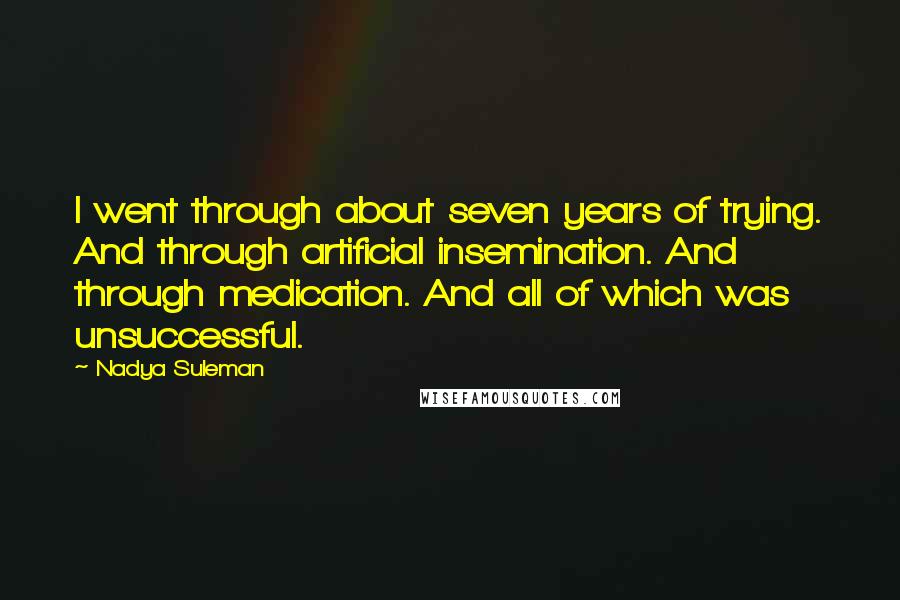 Nadya Suleman Quotes: I went through about seven years of trying. And through artificial insemination. And through medication. And all of which was unsuccessful.