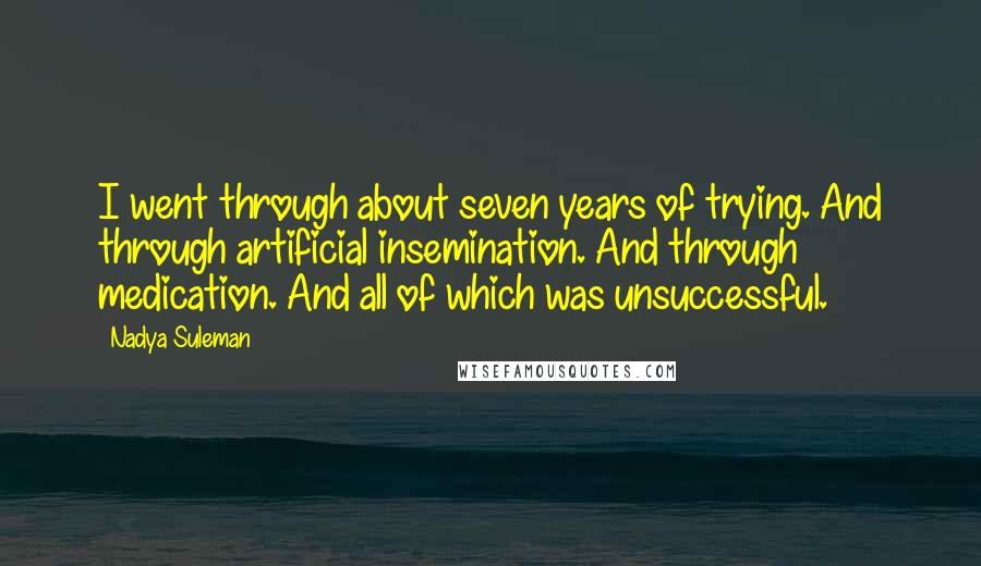 Nadya Suleman Quotes: I went through about seven years of trying. And through artificial insemination. And through medication. And all of which was unsuccessful.