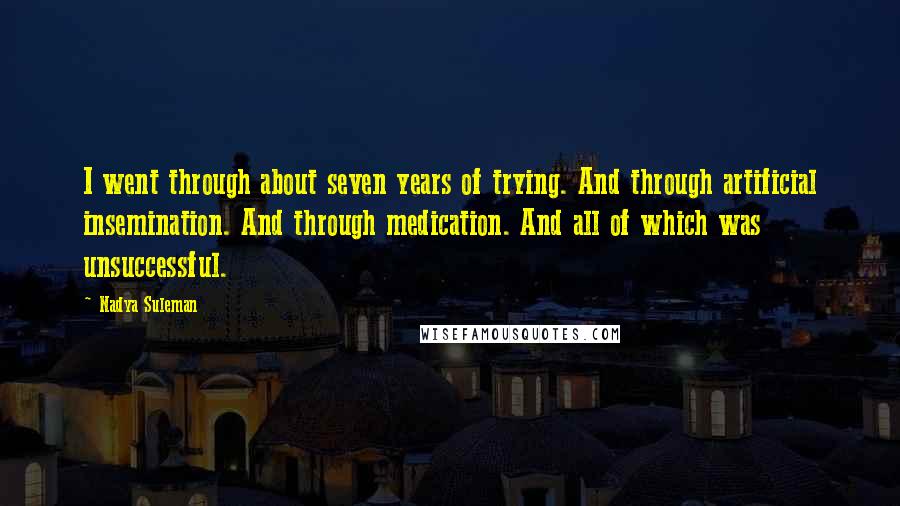 Nadya Suleman Quotes: I went through about seven years of trying. And through artificial insemination. And through medication. And all of which was unsuccessful.