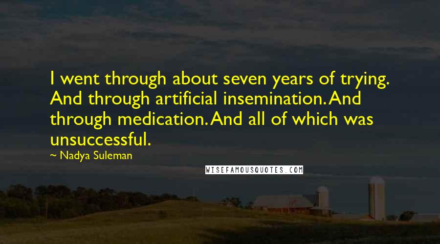 Nadya Suleman Quotes: I went through about seven years of trying. And through artificial insemination. And through medication. And all of which was unsuccessful.