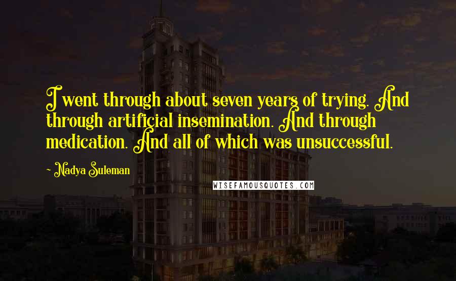 Nadya Suleman Quotes: I went through about seven years of trying. And through artificial insemination. And through medication. And all of which was unsuccessful.