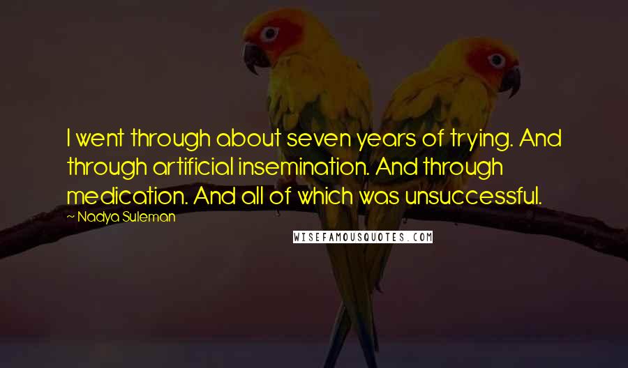 Nadya Suleman Quotes: I went through about seven years of trying. And through artificial insemination. And through medication. And all of which was unsuccessful.