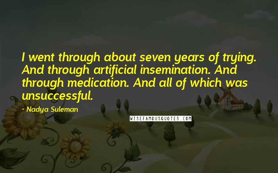 Nadya Suleman Quotes: I went through about seven years of trying. And through artificial insemination. And through medication. And all of which was unsuccessful.
