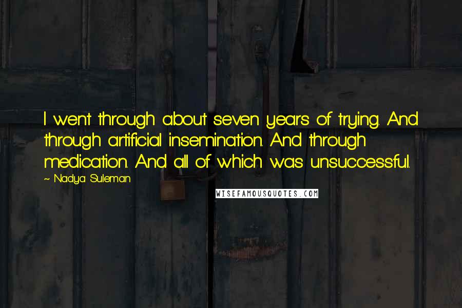 Nadya Suleman Quotes: I went through about seven years of trying. And through artificial insemination. And through medication. And all of which was unsuccessful.