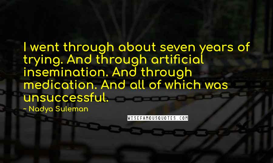 Nadya Suleman Quotes: I went through about seven years of trying. And through artificial insemination. And through medication. And all of which was unsuccessful.