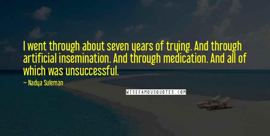 Nadya Suleman Quotes: I went through about seven years of trying. And through artificial insemination. And through medication. And all of which was unsuccessful.
