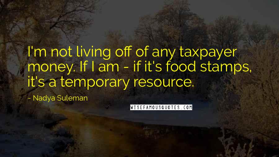 Nadya Suleman Quotes: I'm not living off of any taxpayer money. If I am - if it's food stamps, it's a temporary resource.