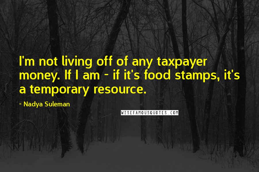 Nadya Suleman Quotes: I'm not living off of any taxpayer money. If I am - if it's food stamps, it's a temporary resource.