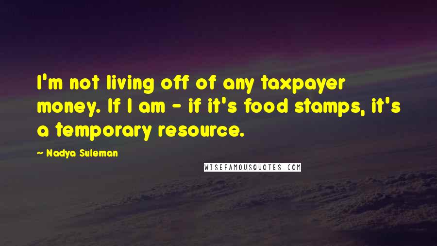 Nadya Suleman Quotes: I'm not living off of any taxpayer money. If I am - if it's food stamps, it's a temporary resource.