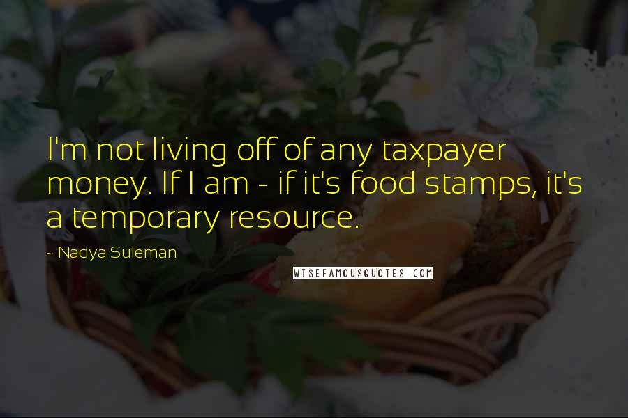Nadya Suleman Quotes: I'm not living off of any taxpayer money. If I am - if it's food stamps, it's a temporary resource.