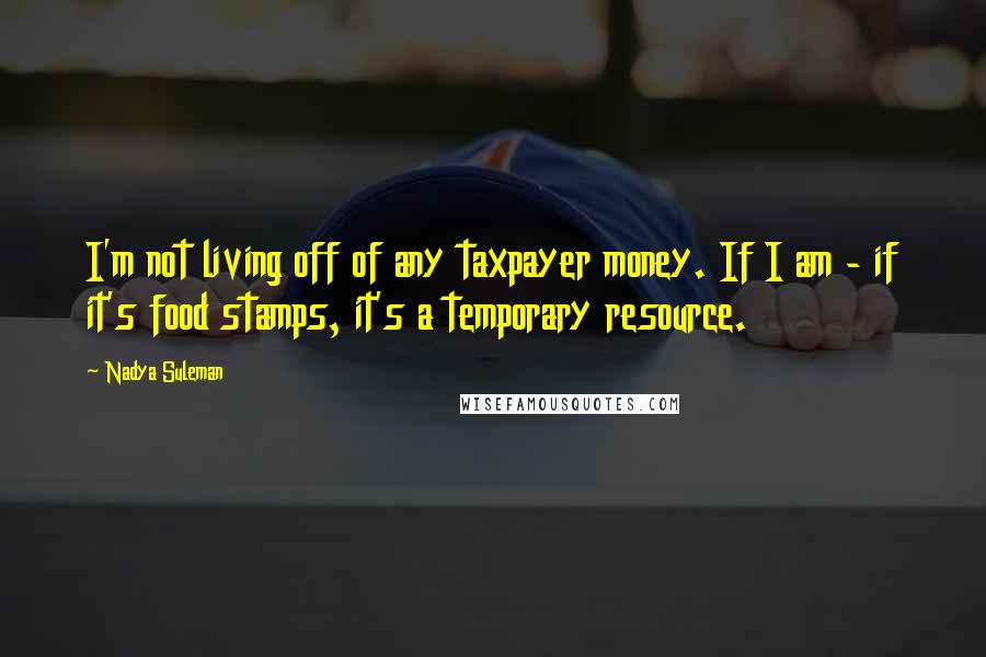 Nadya Suleman Quotes: I'm not living off of any taxpayer money. If I am - if it's food stamps, it's a temporary resource.