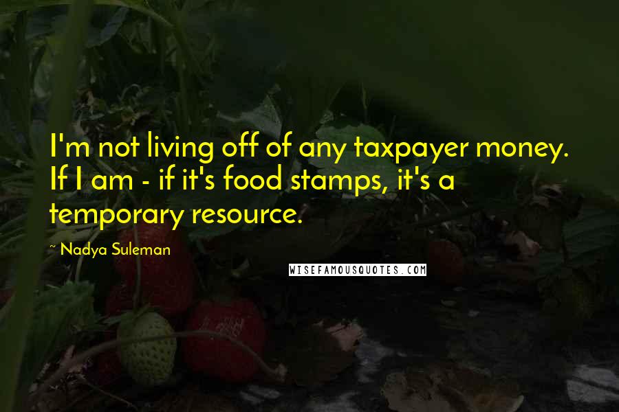 Nadya Suleman Quotes: I'm not living off of any taxpayer money. If I am - if it's food stamps, it's a temporary resource.