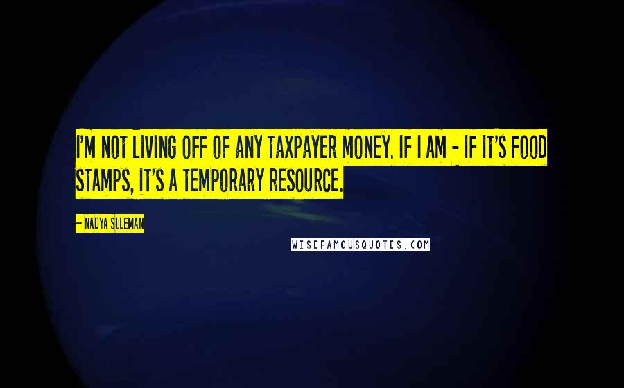 Nadya Suleman Quotes: I'm not living off of any taxpayer money. If I am - if it's food stamps, it's a temporary resource.