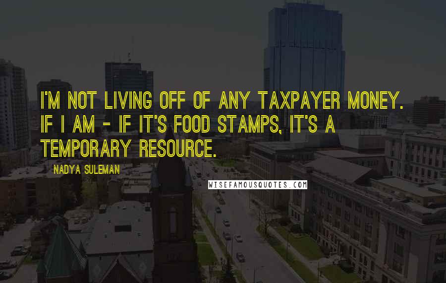 Nadya Suleman Quotes: I'm not living off of any taxpayer money. If I am - if it's food stamps, it's a temporary resource.