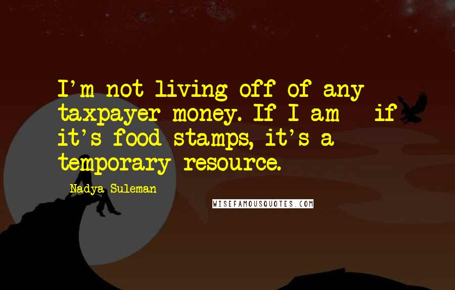 Nadya Suleman Quotes: I'm not living off of any taxpayer money. If I am - if it's food stamps, it's a temporary resource.