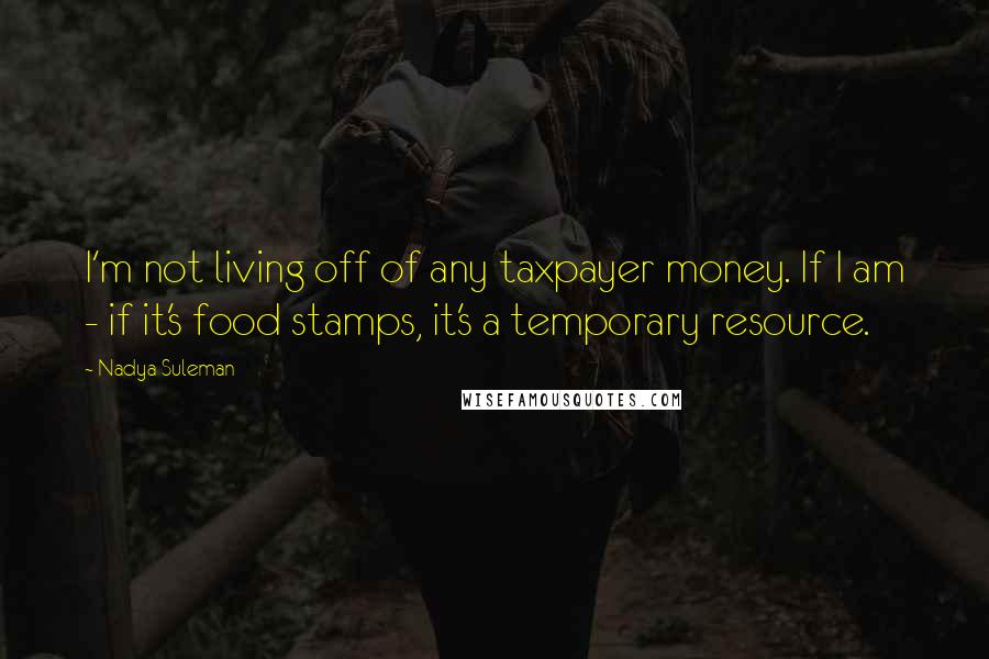 Nadya Suleman Quotes: I'm not living off of any taxpayer money. If I am - if it's food stamps, it's a temporary resource.