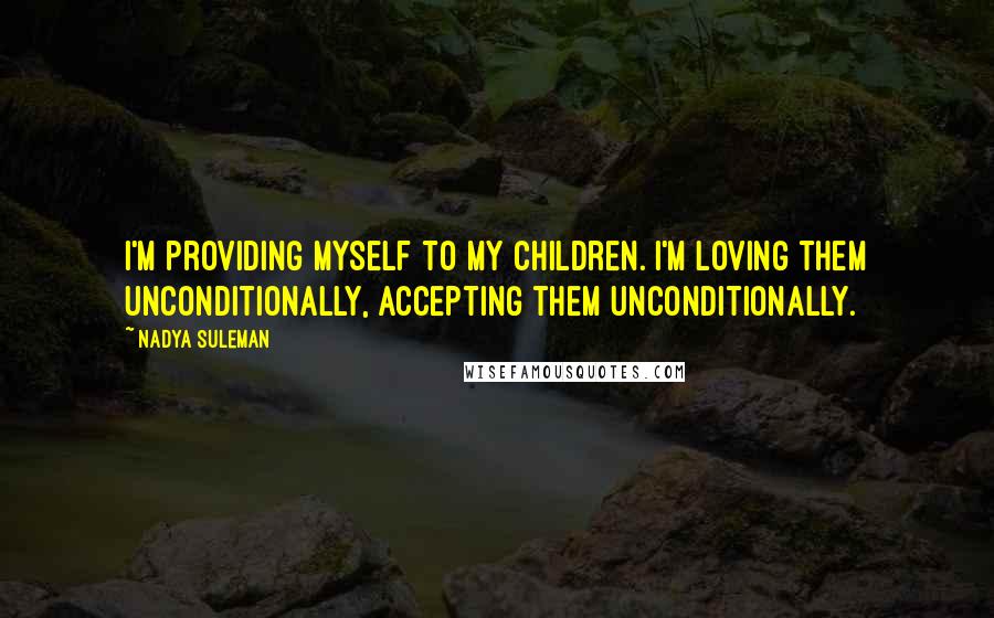 Nadya Suleman Quotes: I'm providing myself to my children. I'm loving them unconditionally, accepting them unconditionally.