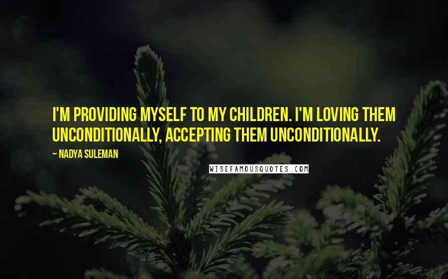 Nadya Suleman Quotes: I'm providing myself to my children. I'm loving them unconditionally, accepting them unconditionally.